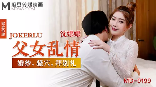 麻豆传媒映画 MD-0199 沈娜娜 父女乱情 婚纱 骚穴 拜别礼